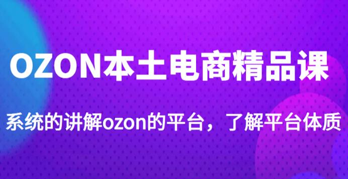 老迟·OZON本土电商精品课，系统的讲解ozon的平台，学完可独自运营ozon的店铺-16888副业资讯