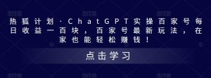 热狐计划·ChatGPT实操百家号每日收益一百块，百家号最新玩法，在家也能轻松赚钱！-16888副业资讯