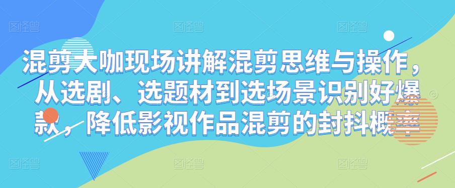 混剪大咖现场讲解混剪思维与操作，从选剧、选题材到选场景识别好爆款，降低影视作品混剪的封抖概率-16888副业资讯