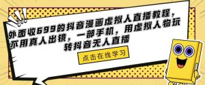 外面收699的抖音漫画虚拟人直播教程，不用真人出镜，一部手机，用虚拟人物玩转抖音无人直播-16888副业资讯