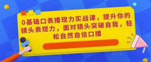 0基础口表播‬现力实战课，提升你的镜头表现力，面对镜头突破自我，轻松自然自信口播-16888副业资讯