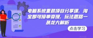 电脑系统重装项目分享课,淘宝即可接单变现,玩法思路一条龙大解析-16888副业资讯