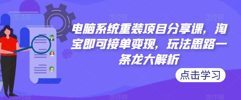 电脑系统重装项目分享课，淘宝即可接单变现，玩法思路一条龙大解析-16888副业资讯