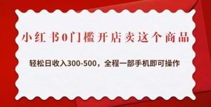 小红书0门槛开店卖这个商品，轻松日收入300-500，全程一部手机即可操作-16888副业资讯