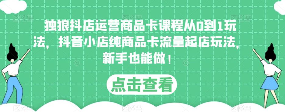独狼抖店运营商品卡课程从0到1玩法，抖音小店纯商品卡流量起店玩法，新手也能做！-16888副业资讯