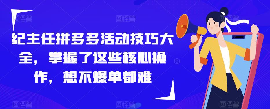 纪主任拼多多活动技巧大全，掌握了这些核心操作，想不爆单都难-16888副业资讯