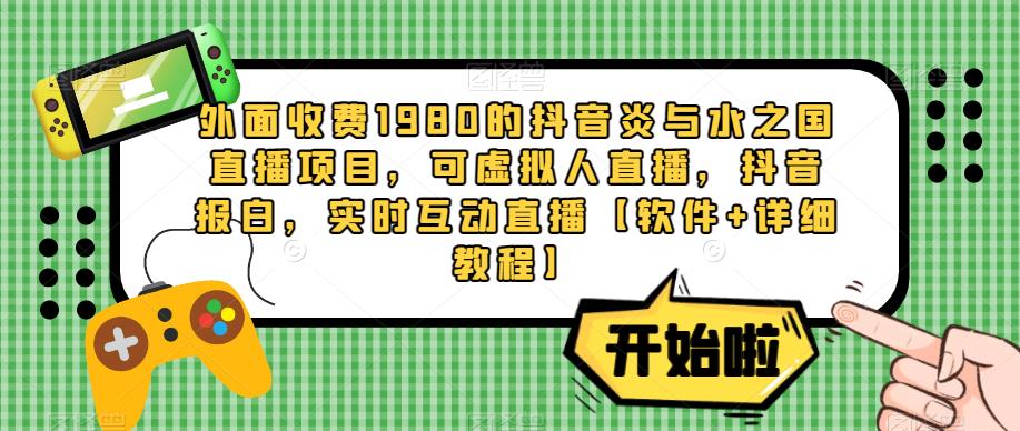 外面收费1980的抖音炎与水之国直播项目，可虚拟人直播，抖音报白，实时互动直播【软件+详细教程】-16888副业资讯