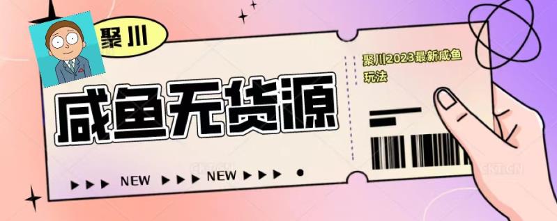 聚川2023闲鱼无货源最新经典玩法：基础认知+爆款闲鱼选品+快速找到货源-16888副业资讯
