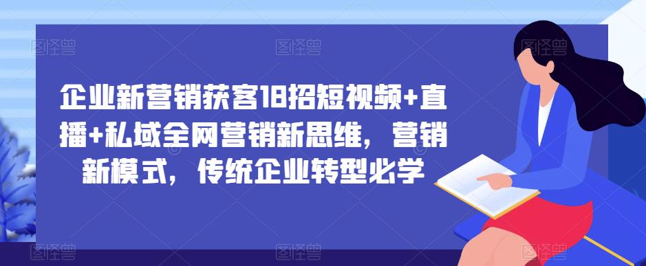 企业新营销获客18招短视频+直播+私域全网营销新思维，营销新模式，传统企业转型必学-16888副业资讯