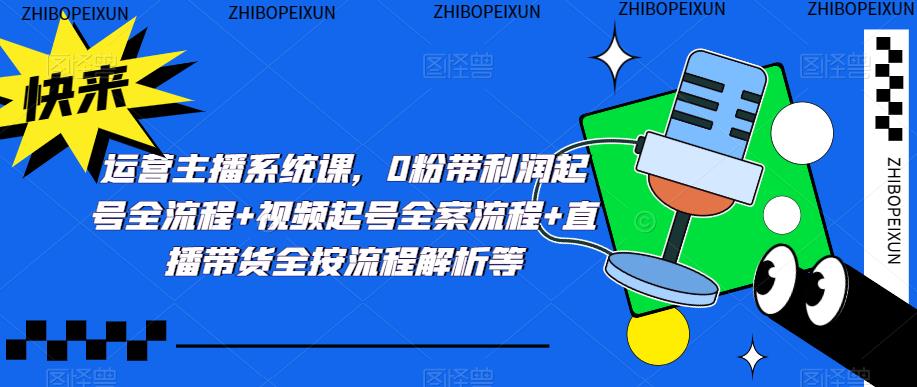运营主播系统课，0粉带利润起号全流程+视频起号全案流程+直播带货全按流程解析等-16888副业资讯