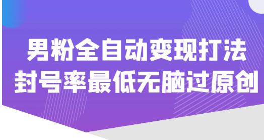 价值1980的男粉全自动变现打法，封号率最低无脑过原创-16888副业资讯