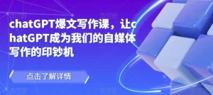 chatGPT爆文写作课,让chatGPT成为我们的自媒体写作的印钞机-16888副业资讯