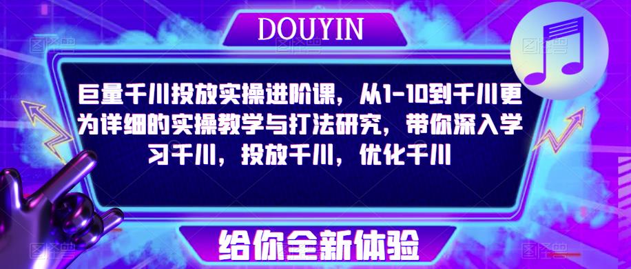 巨量千川投放实操进阶课，从1-10到千川更为详细的实操教学与打法研究，带你深入学习千川，投放千川，优化千川-16888副业资讯