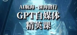 AI航海计划ChatGPT自媒体精英课，快速从入门到进阶（首创调教心流法|实战案例|内容自动化）-16888副业资讯