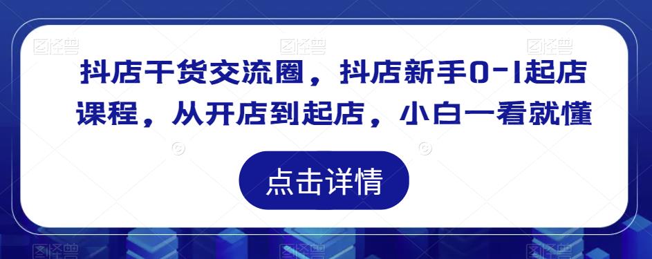 抖店干货交流圈，抖店新手0-1起店课程，从开店到起店，小白一看就懂-16888副业资讯