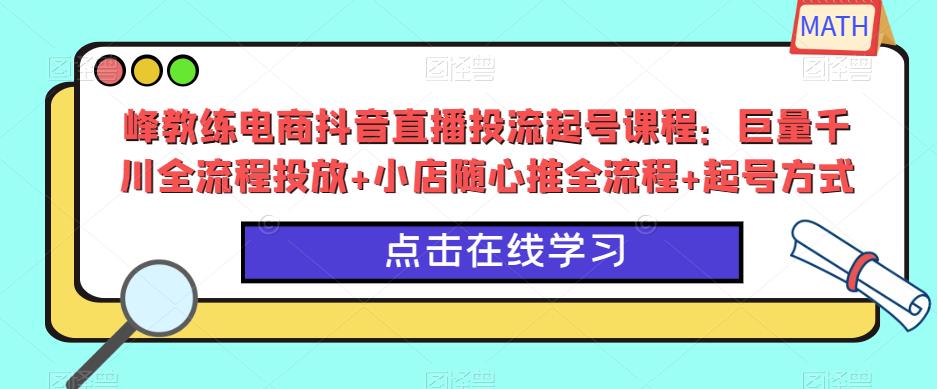峰教练电商抖音直播投流起号课程：巨量千川全流程投放+小店随心推全流程+起号方式-16888副业资讯