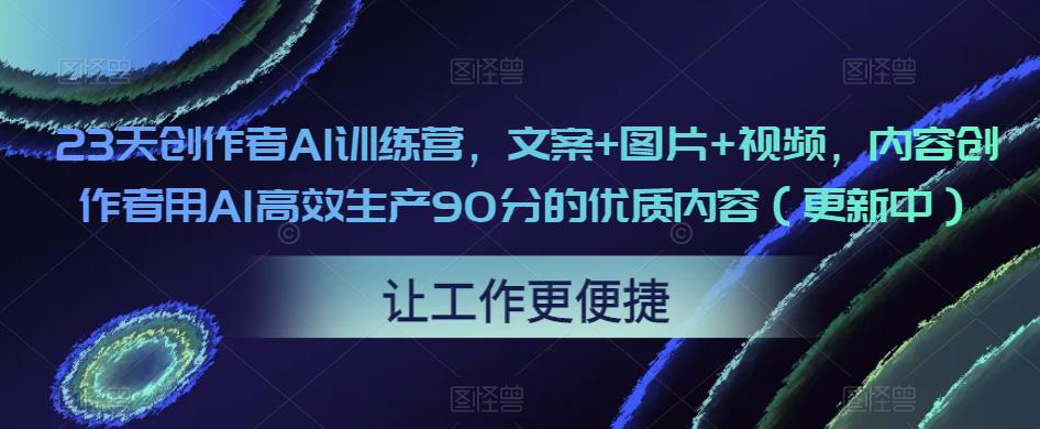 23天创作者AI训练营，文案+图片+视频，内容创作者用AI高效生产90分的优质内容（更新中）-16888副业资讯