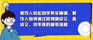 餐饮人轻松招学员实操课,餐饮人如何通过短视频成交,高成交、效率高的做号流程-16888副业资讯
