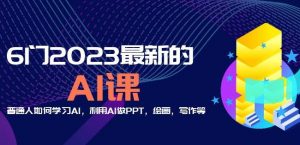 6门2023最新的AI课：普通人如何学习AI，利用AI做PPT，绘画，写作等【音频+文档】-16888副业资讯