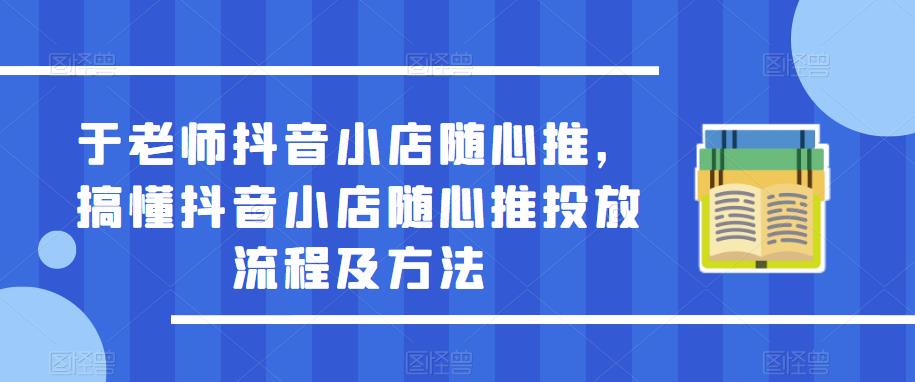 于老师抖音小店随心推，搞懂抖音小店随心推投放流程及方法-16888副业资讯
