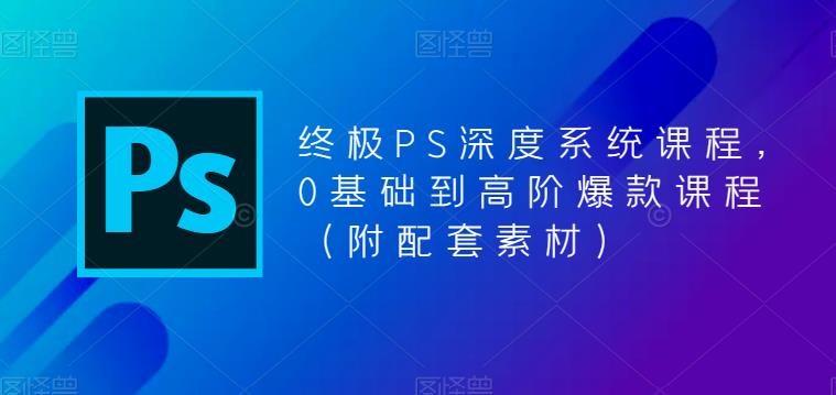 终极PS深度系统课程，0基础到高阶爆款课程（附配套素材）-16888副业资讯