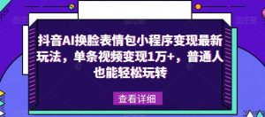 抖音AI换脸表情包小程序变现最新玩法，单条视频变现1万+，普通人也能轻松玩转！-16888副业资讯