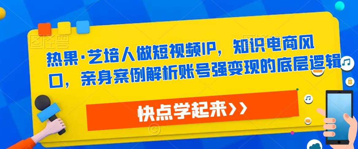 热果·艺培人做短视频IP，知识电商风口，亲身案例解析账号强变现的底层逻辑-16888副业资讯