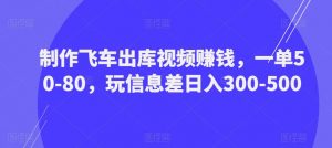 制作飞车出库视频赚钱,一单50-80,玩信息差日入300-500-16888副业资讯