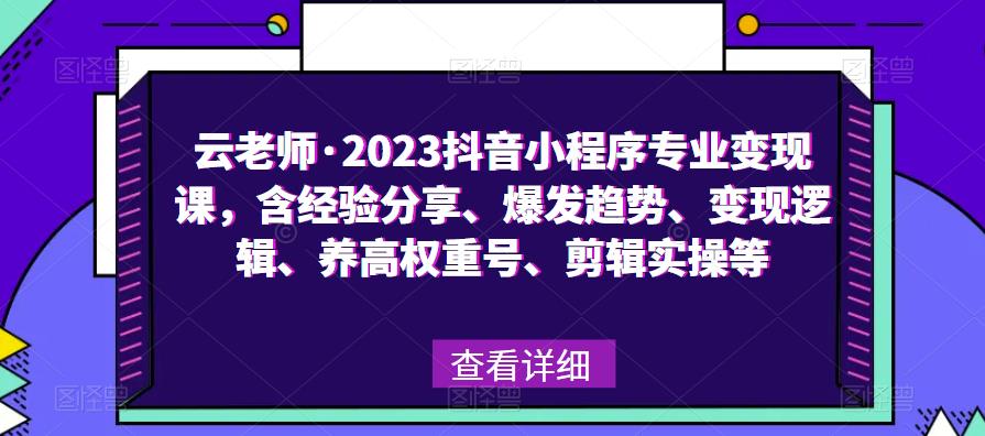 云老师·2023抖音小程序专业变现课，含经验分享、爆发趋势、变现逻辑、养高权重号、剪辑实操等-16888副业资讯