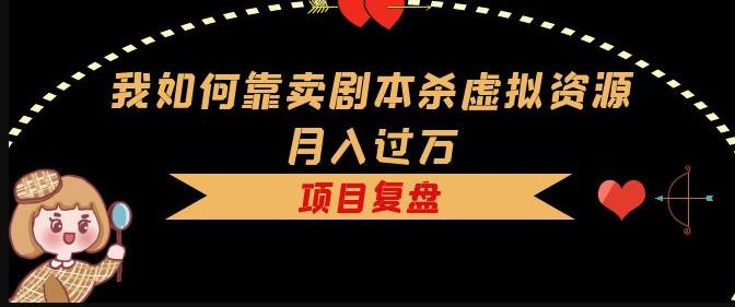 我如何靠卖剧本杀虚拟资源月入过万，复盘资料+引流+如何变现+案例-16888副业资讯