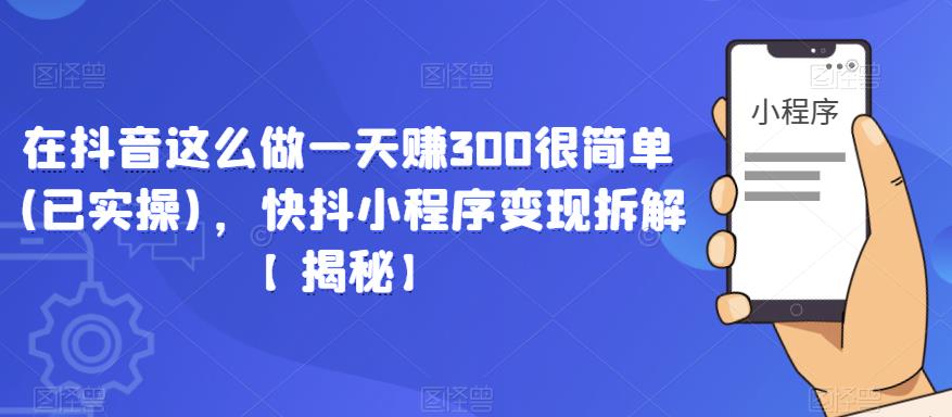 在抖音这么做一天赚300很简单(已实操)，快抖小程序变现拆解【揭秘】-16888副业资讯