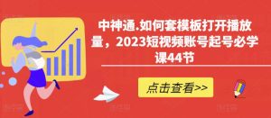 中神通.如何套模板打开播放量，2023短视频账号起号必学课44节（送钩子模板和文档资料）-16888副业资讯