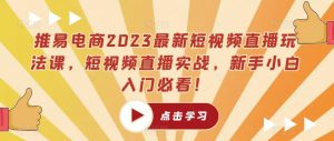 推易电商2023最新短视频直播玩法课，短视频直播实战，新手小白入门必看！-16888副业资讯