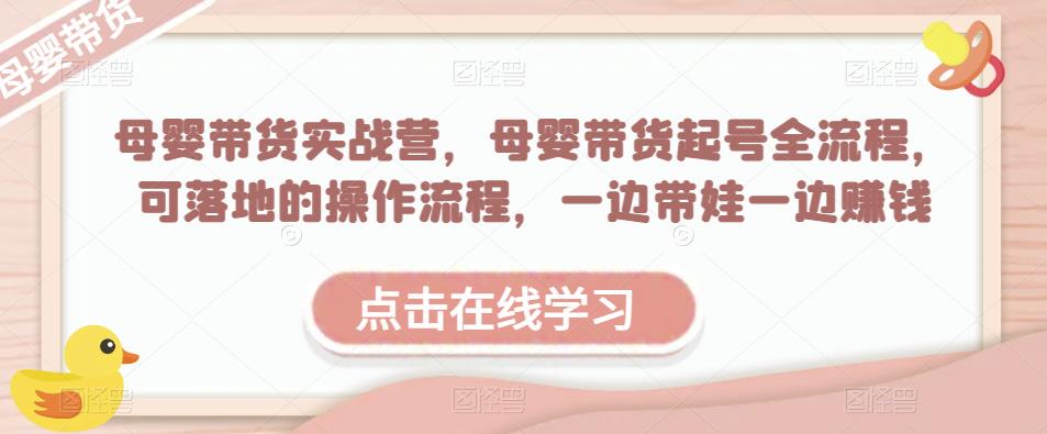 母婴带货实战营，母婴带货起号全流程，可落地的操作流程，一边带娃一边赚钱（附素材）-16888副业资讯