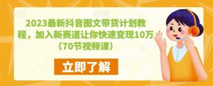 2023最新抖音图文带货计划教程,加入新赛道让你快速变现10万+(70节视频课)-16888副业资讯