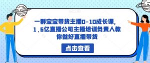 一群宝宝带货主播0-10成长课,1.6亿直播公司主播培训负责人教你做好直播带货-16888副业资讯