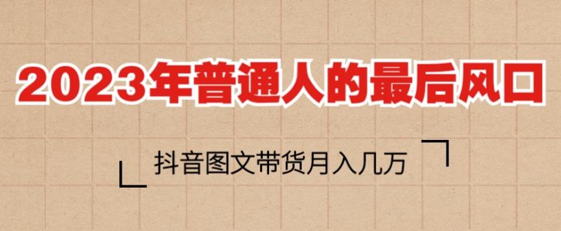 2023年普通人的最后风口，抖音图文带货月入几万，只需一部手机即可操作-16888副业资讯