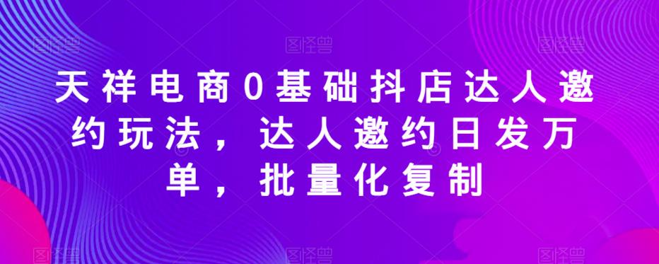 天祥电商0基础抖店达人邀约玩法，达人邀约日发万单，批量化复制-16888副业资讯