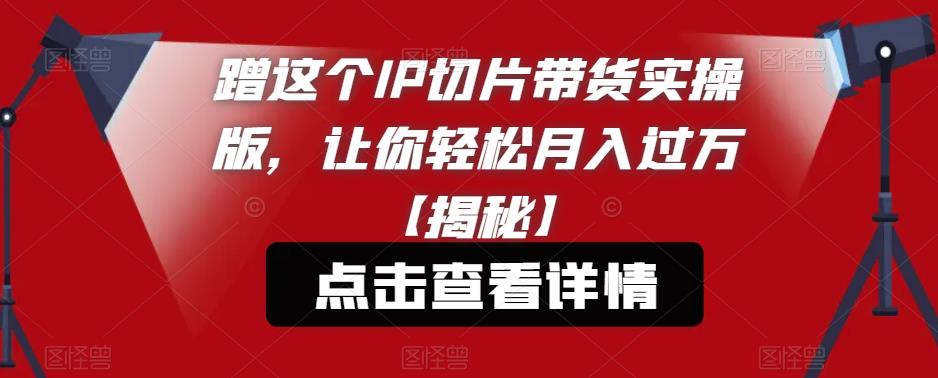 蹭这个IP切片带货实操版，让你轻松月入过万【揭秘】-16888副业资讯