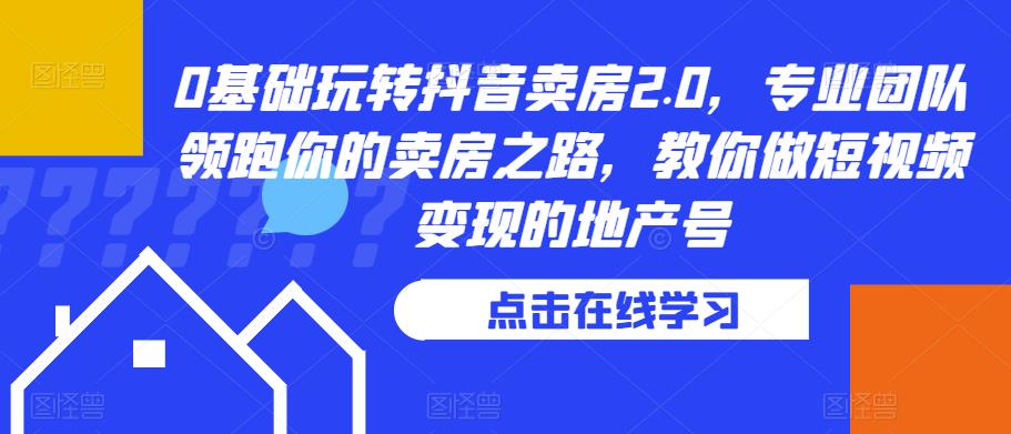 0基础玩转抖音卖房2.0，专业团队领跑你的卖房之路，教你做短视频变现的地产号-16888副业资讯