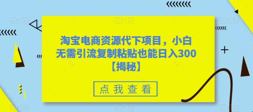淘宝电商资源代下项目，小白无需引流复制粘贴也能日入300＋【揭秘】-16888副业资讯
