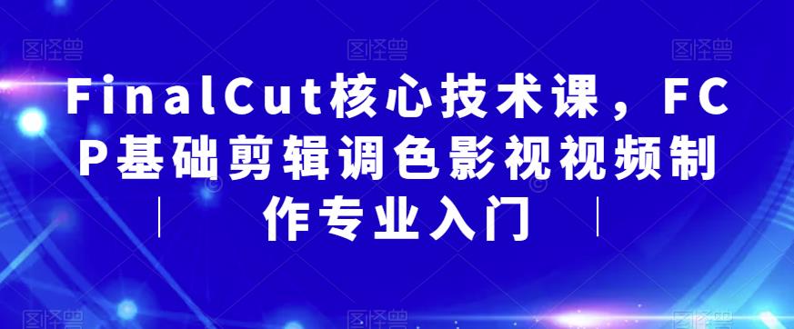 FinalCut核心技术课，FCP基础剪辑调色影视视频制作专业入门-16888副业资讯