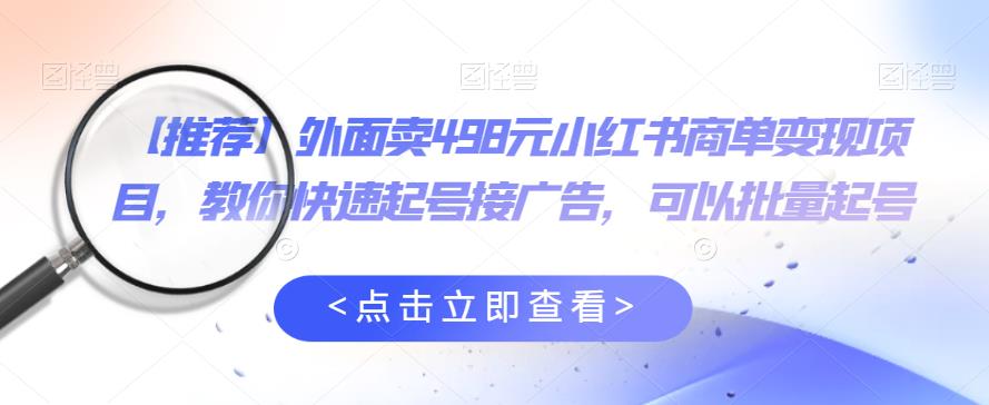 外面卖498元小红书商单变现项目，教你快速起号接广告，可以批量起号-16888副业资讯