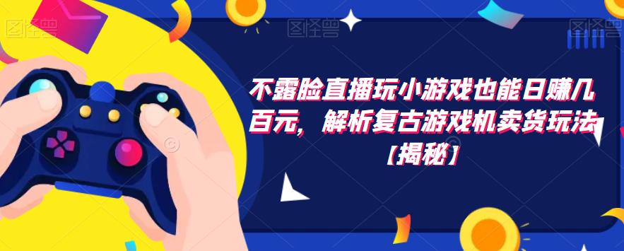 不露脸直播玩小游戏也能日赚几百元，解析复古游戏机卖货玩法【揭秘】-16888副业资讯