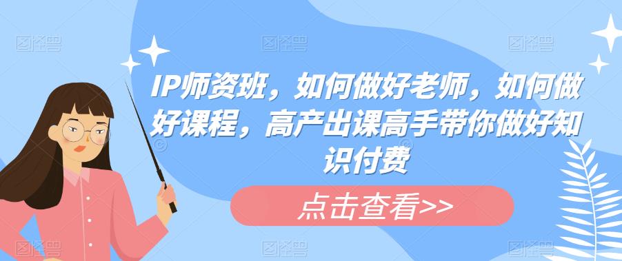 IP师资班，如何做好老师，如何做好课程，高产出课高手带你做好知识付费-16888副业资讯