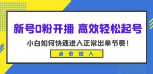 新号0粉开播-高效轻松起号，小白如何快速进入正常出单节奏（10节课）-16888副业资讯