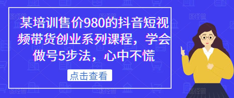 某培训售价980的抖音短视频带货创业系列课程，学会做号5步法，心中不慌-16888副业资讯