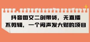 抖音图文二创带货，无直播，不剪辑，一个闷声发大财的项目【揭秘】-16888副业资讯