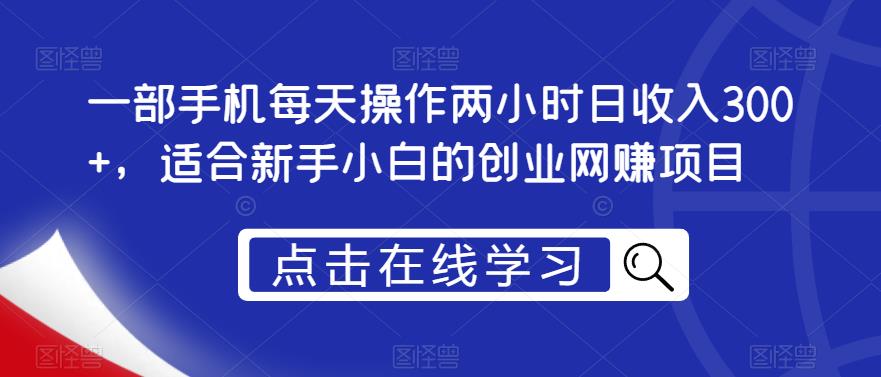 一部手机每天操作两小时日收入300+，适合新手小白的创业网赚项目【揭秘】-16888副业资讯