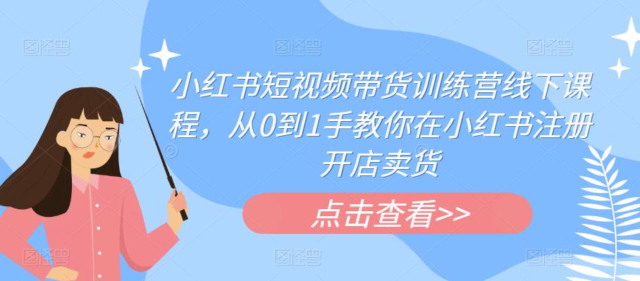小红书短视频带货训练营线下课程，从0到1手教你在小红书注册开店卖货-16888副业资讯